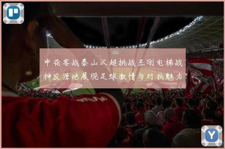 申花客战泰山汉超挑战王刚电梯战神发源地展现足球激情与对抗魅力