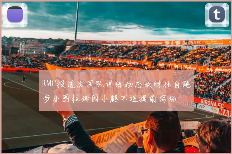 RMC报道法国队训练动态坎特独自跑步小图拉姆因小腿不适提前离场