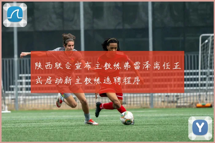陕西联合宣布主教练弗雷泽离任正式启动新主教练选聘程序