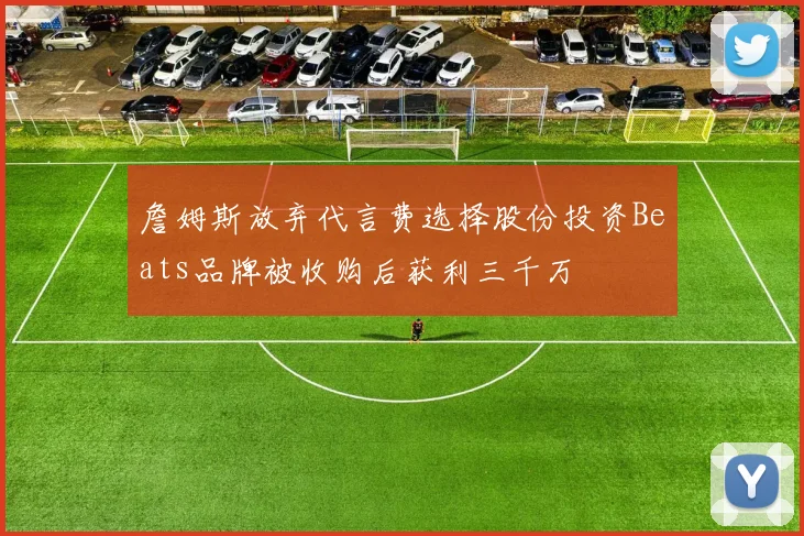 詹姆斯放弃代言费选择股份投资Beats品牌被收购后获利三千万