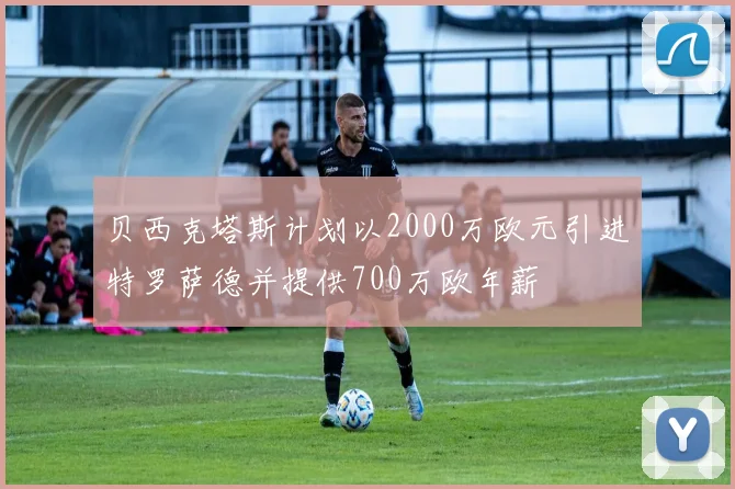 贝西克塔斯计划以2000万欧元引进特罗萨德并提供700万欧年薪