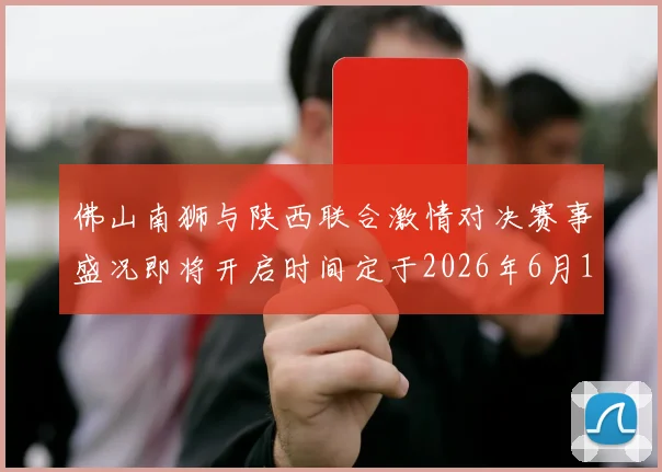 佛山南狮与陕西联合激情对决赛事盛况即将开启时间定于2026年6月14日周日晚上七点半