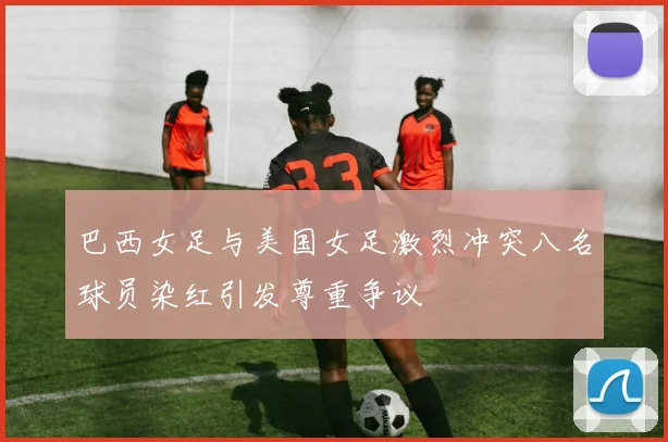 巴西女足与美国女足激烈冲突八名球员染红引发尊重争议