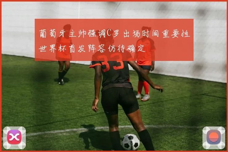 葡萄牙主帅强调C罗出场时间重要性世界杯首发阵容仍待确定