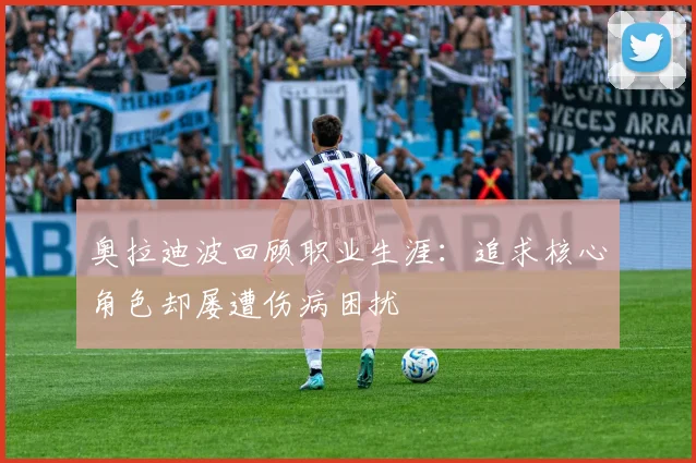 奥拉迪波回顾职业生涯：追求核心角色却屡遭伤病困扰