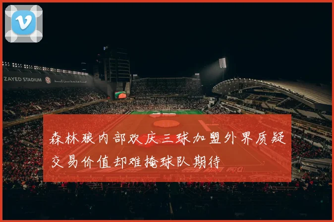 森林狼内部欢庆三球加盟外界质疑交易价值却难掩球队期待
