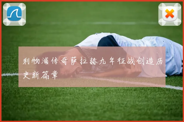 利物浦传奇萨拉赫九年征战创造历史新篇章