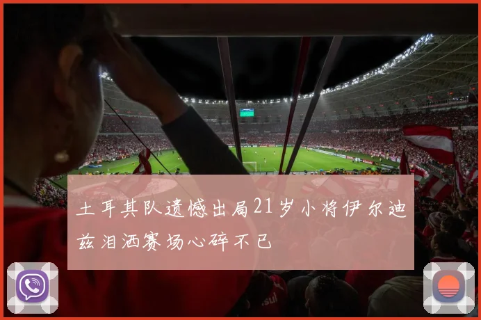 土耳其队遗憾出局21岁小将伊尔迪兹泪洒赛场心碎不已