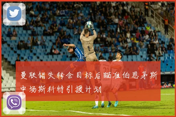 曼联错失转会目标后瞄准伯恩茅斯中场斯科特引援计划