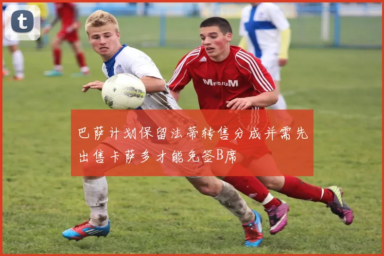 巴萨计划保留法蒂转售分成并需先出售卡萨多才能免签B席