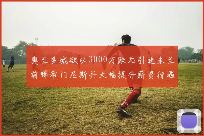 奥兰多城欲以3000万欧元引进米兰前锋希门尼斯并大幅提升薪资待遇
