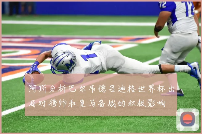 阿斯分析巴尔韦德吕迪格世界杯出局对穆帅和皇马备战的积极影响