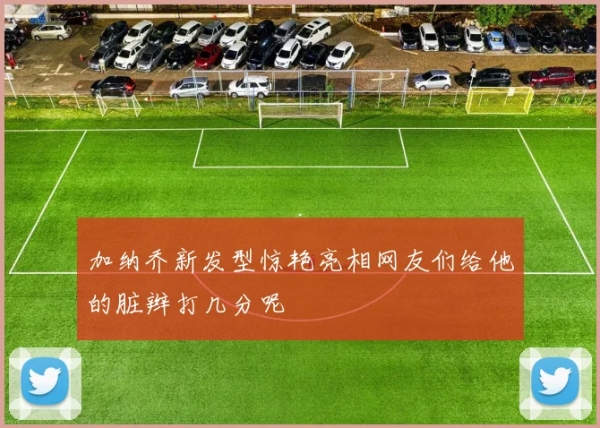 加纳乔新发型惊艳亮相网友们给他的脏辫打几分呢