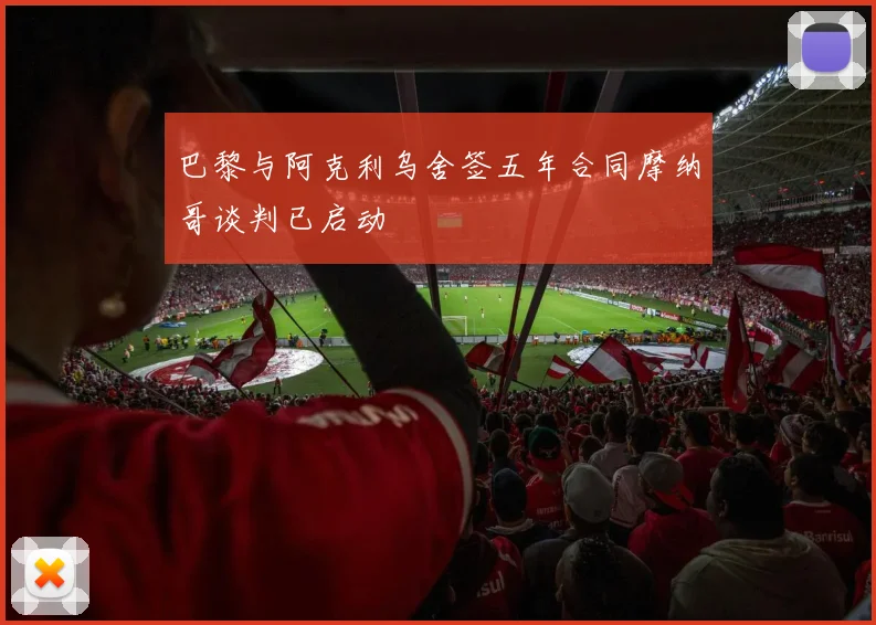 巴黎与阿克利乌舍签五年合同摩纳哥谈判已启动