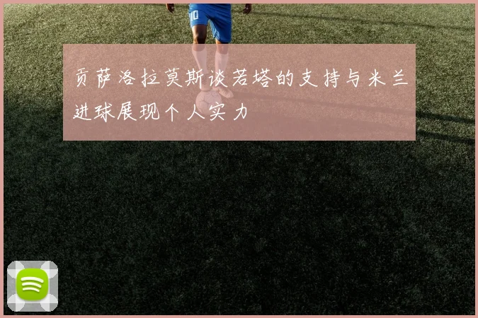 贡萨洛拉莫斯谈若塔的支持与米兰进球展现个人实力