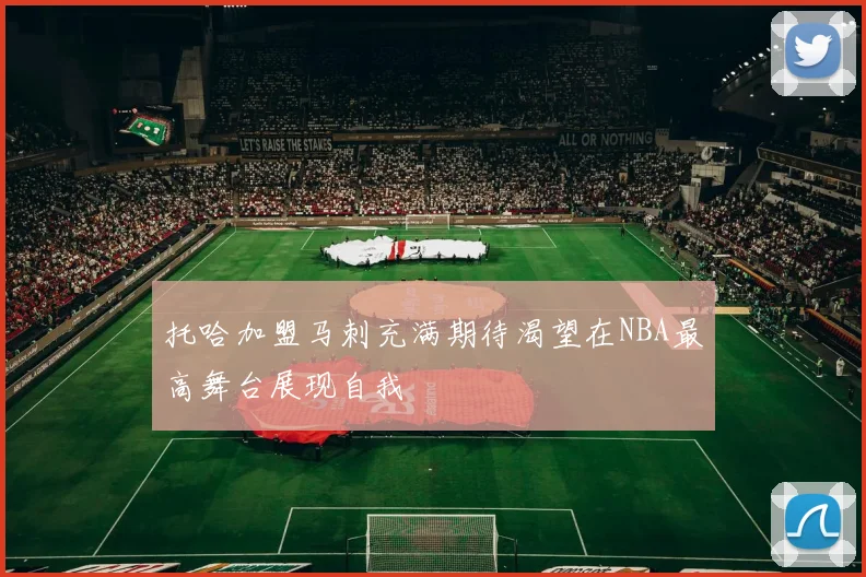 托哈加盟马刺充满期待渴望在NBA最高舞台展现自我