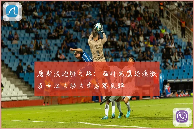 唐斯谈连胜之路：面对老鹰逆境激发专注力助力季后赛反弹